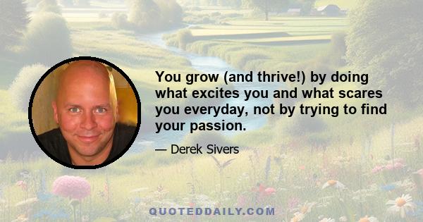 You grow (and thrive!) by doing what excites you and what scares you everyday, not by trying to find your passion.