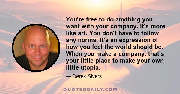 You're free to do anything you want with your company. It's more like art. You don't have to follow any norms. It's an expression of how you feel the world should be. When you make a company, that's your little place to 