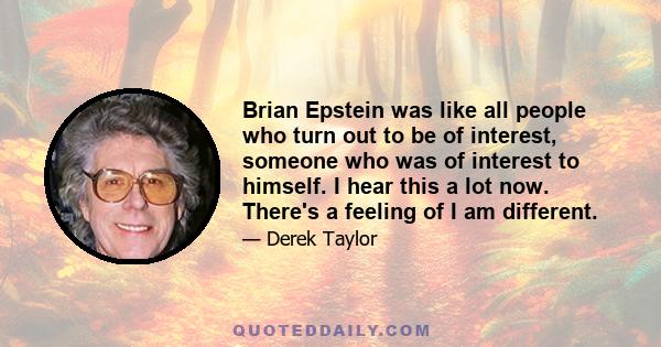 Brian Epstein was like all people who turn out to be of interest, someone who was of interest to himself. I hear this a lot now. There's a feeling of I am different.