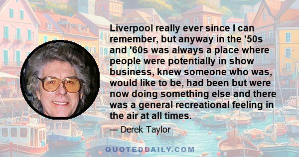 Liverpool really ever since I can remember, but anyway in the '50s and '60s was always a place where people were potentially in show business, knew someone who was, would like to be, had been but were now doing