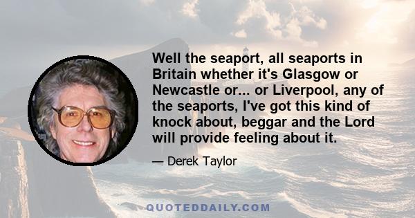 Well the seaport, all seaports in Britain whether it's Glasgow or Newcastle or... or Liverpool, any of the seaports, I've got this kind of knock about, beggar and the Lord will provide feeling about it.