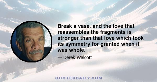 Break a vase, and the love that reassembles the fragments is stronger than that love which took its symmetry for granted when it was whole.