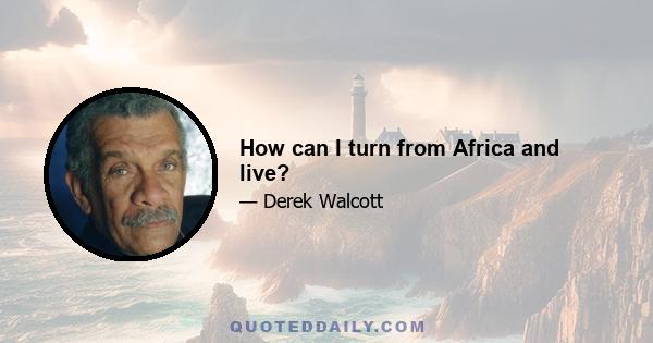 How can I turn from Africa and live?