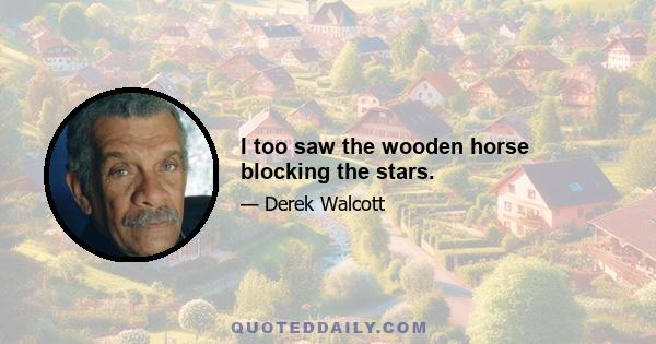 I too saw the wooden horse blocking the stars.