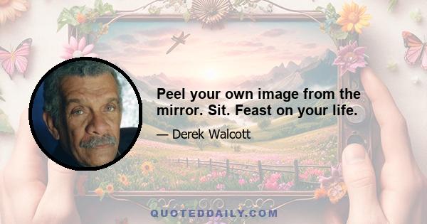 Peel your own image from the mirror. Sit. Feast on your life.