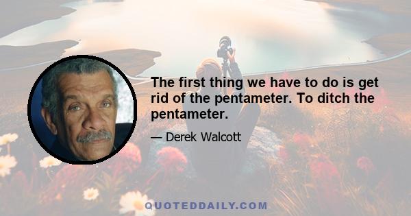 The first thing we have to do is get rid of the pentameter. To ditch the pentameter.