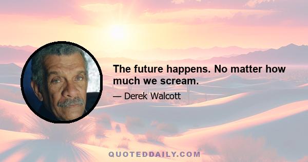 The future happens. No matter how much we scream.