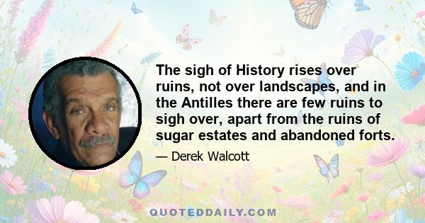 The sigh of History rises over ruins, not over landscapes, and in the Antilles there are few ruins to sigh over, apart from the ruins of sugar estates and abandoned forts.