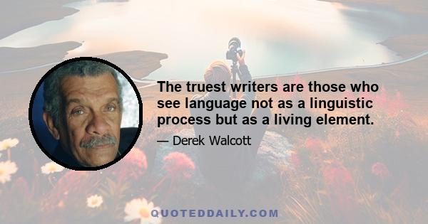 The truest writers are those who see language not as a linguistic process but as a living element.