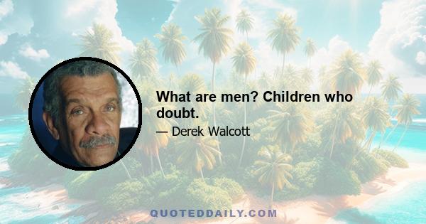 What are men? Children who doubt.