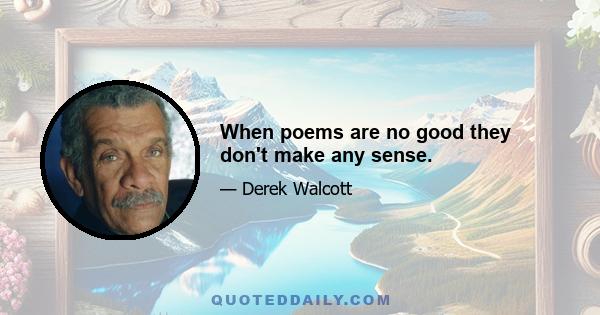 When poems are no good they don't make any sense.