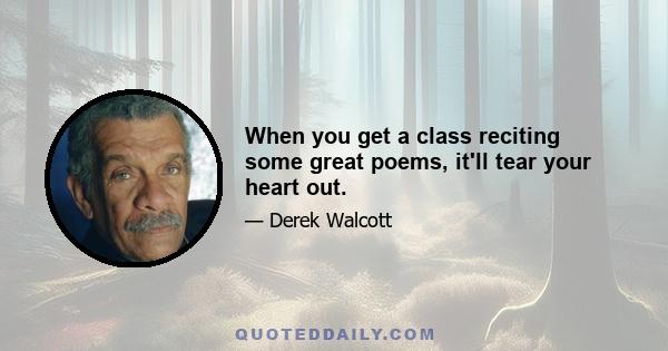 When you get a class reciting some great poems, it'll tear your heart out.