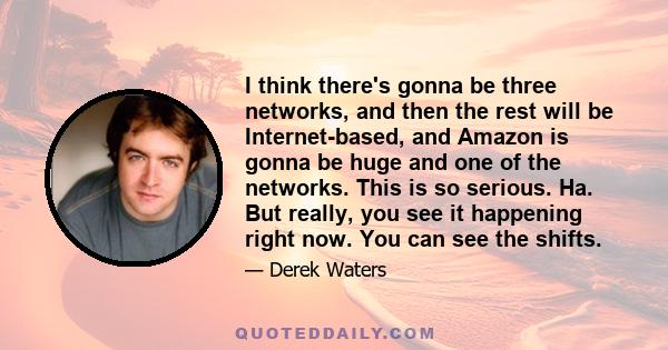 I think there's gonna be three networks, and then the rest will be Internet-based, and Amazon is gonna be huge and one of the networks. This is so serious. Ha. But really, you see it happening right now. You can see the 