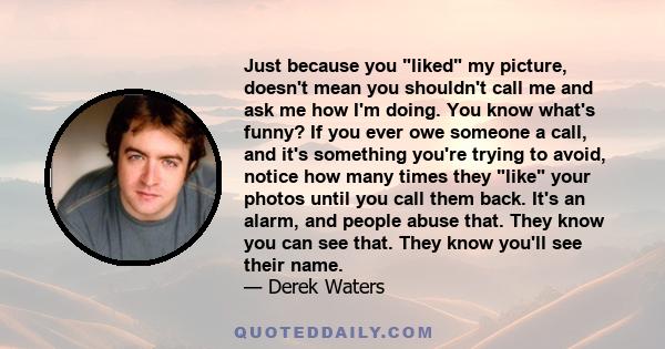 Just because you liked my picture, doesn't mean you shouldn't call me and ask me how I'm doing. You know what's funny? If you ever owe someone a call, and it's something you're trying to avoid, notice how many times