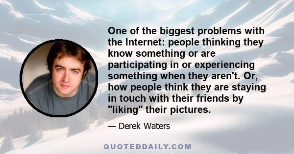 One of the biggest problems with the Internet: people thinking they know something or are participating in or experiencing something when they aren't. Or, how people think they are staying in touch with their friends by 