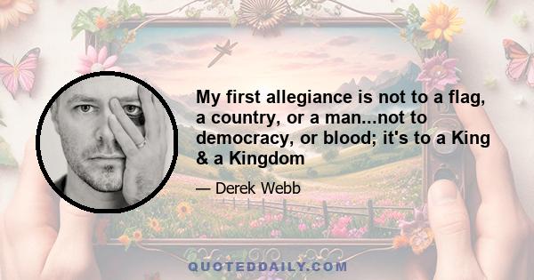 My first allegiance is not to a flag, a country, or a man...not to democracy, or blood; it's to a King & a Kingdom