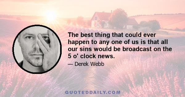 The best thing that could ever happen to any one of us is that all our sins would be broadcast on the 5 o' clock news.