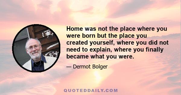 Home was not the place where you were born but the place you created yourself, where you did not need to explain, where you finally became what you were.