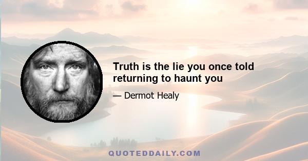 Truth is the lie you once told returning to haunt you