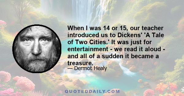 When I was 14 or 15, our teacher introduced us to Dickens' 'A Tale of Two Cities.' It was just for entertainment - we read it aloud - and all of a sudden it became a treasure.