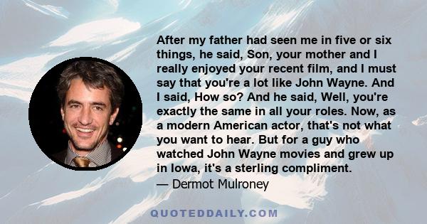 After my father had seen me in five or six things, he said, Son, your mother and I really enjoyed your recent film, and I must say that you're a lot like John Wayne. And I said, How so? And he said, Well, you're exactly 