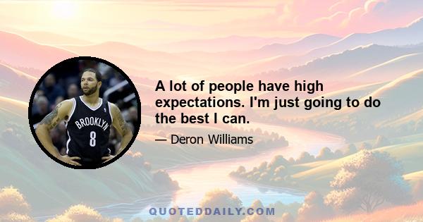 A lot of people have high expectations. I'm just going to do the best I can.