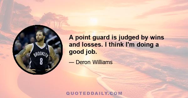 A point guard is judged by wins and losses. I think I'm doing a good job.