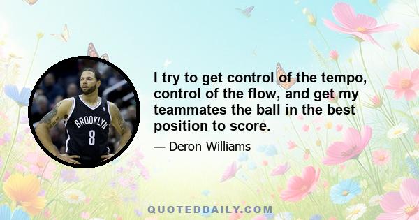 I try to get control of the tempo, control of the flow, and get my teammates the ball in the best position to score.