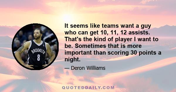 It seems like teams want a guy who can get 10, 11, 12 assists. That's the kind of player I want to be. Sometimes that is more important than scoring 30 points a night.