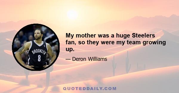 My mother was a huge Steelers fan, so they were my team growing up.