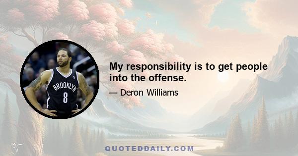 My responsibility is to get people into the offense.