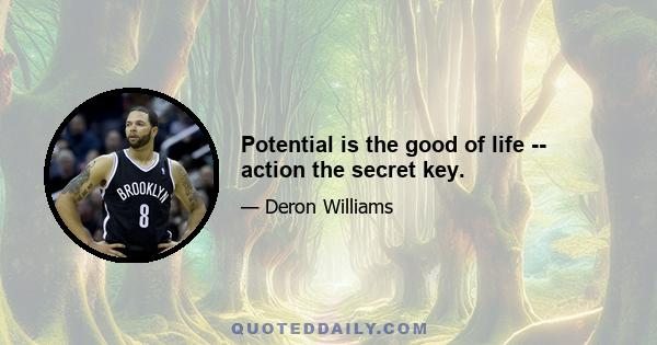 Potential is the good of life -- action the secret key.