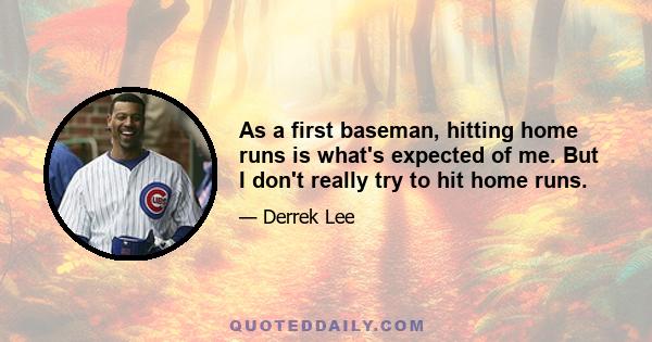 As a first baseman, hitting home runs is what's expected of me. But I don't really try to hit home runs.