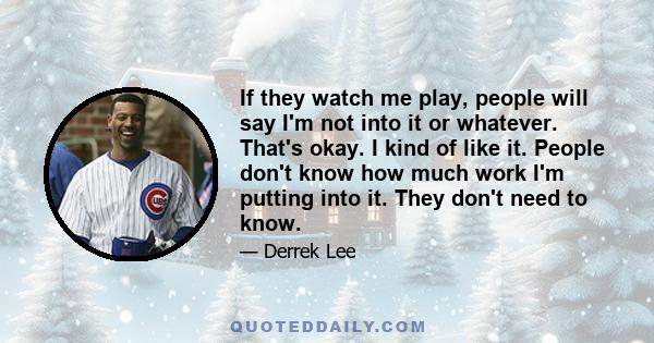 If they watch me play, people will say I'm not into it or whatever. That's okay. I kind of like it. People don't know how much work I'm putting into it. They don't need to know.