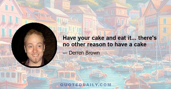 Have your cake and eat it... there's no other reason to have a cake