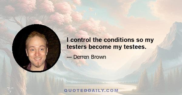 I control the conditions so my testers become my testees.