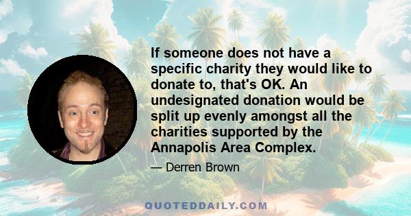 If someone does not have a specific charity they would like to donate to, that's OK. An undesignated donation would be split up evenly amongst all the charities supported by the Annapolis Area Complex.