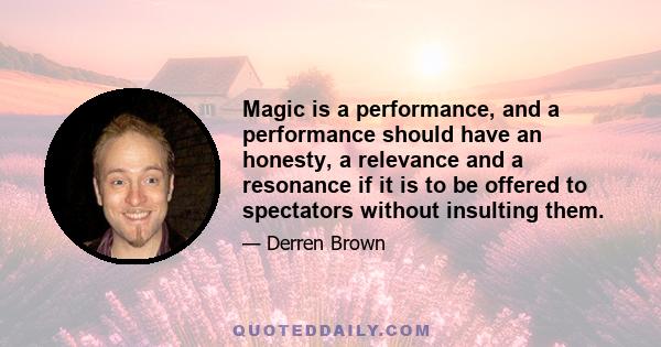 Magic is a performance, and a performance should have an honesty, a relevance and a resonance if it is to be offered to spectators without insulting them.