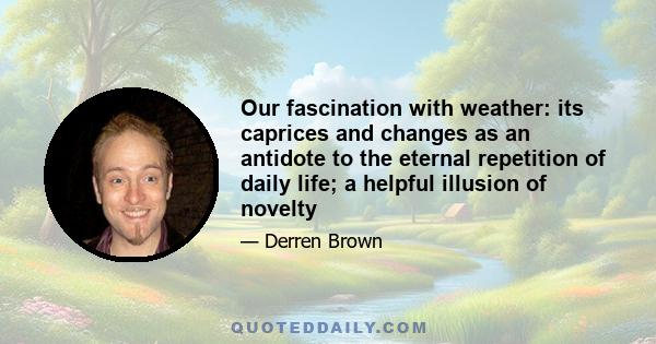 Our fascination with weather: its caprices and changes as an antidote to the eternal repetition of daily life; a helpful illusion of novelty