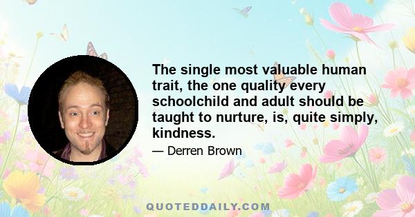 The single most valuable human trait, the one quality every schoolchild and adult should be taught to nurture, is, quite simply, kindness.