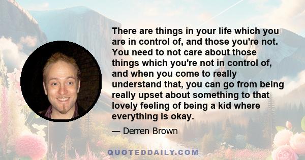 There are things in your life which you are in control of, and those you're not. You need to not care about those things which you're not in control of, and when you come to really understand that, you can go from being 