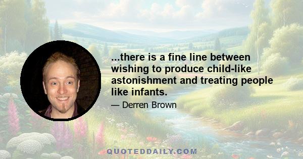 ...there is a fine line between wishing to produce child-like astonishment and treating people like infants.