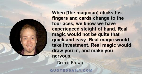 When [the magician] clicks his fingers and cards change to the four aces, we know we have experienced sleight of hand. Real magic would not be quite that quick and easy. Real magic would take investment. Real magic