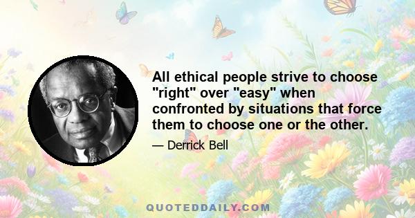 All ethical people strive to choose right over easy when confronted by situations that force them to choose one or the other.