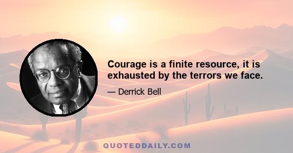 Courage is a finite resource, it is exhausted by the terrors we face.