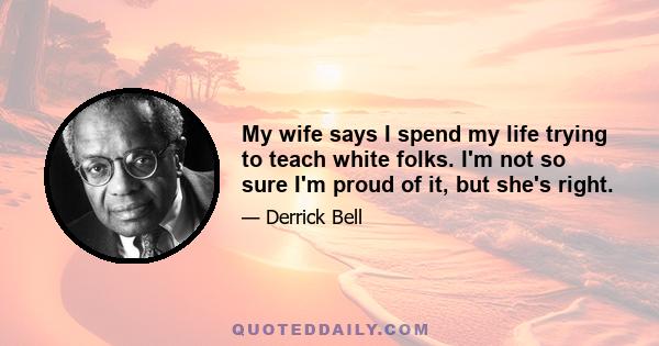 My wife says I spend my life trying to teach white folks. I'm not so sure I'm proud of it, but she's right.