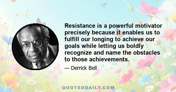 Resistance is a powerful motivator precisely because it enables us to fulfill our longing to achieve our goals while letting us boldly recognize and name the obstacles to those achievements.