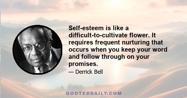 Self-esteem is like a difficult-to-cultivate flower. It requires frequent nurturing that occurs when you keep your word and follow through on your promises.