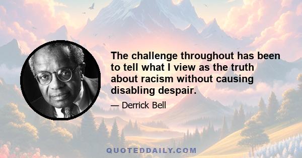 The challenge throughout has been to tell what I view as the truth about racism without causing disabling despair.