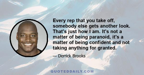 Every rep that you take off, somebody else gets another look. That's just how I am. It's not a matter of being paranoid, it's a matter of being confident and not taking anything for granted.